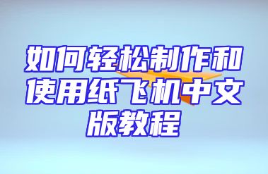 如何轻松制作和使用纸飞机中文版教程