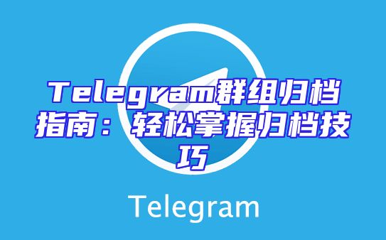 Telegram群组归档指南：轻松掌握归档技巧