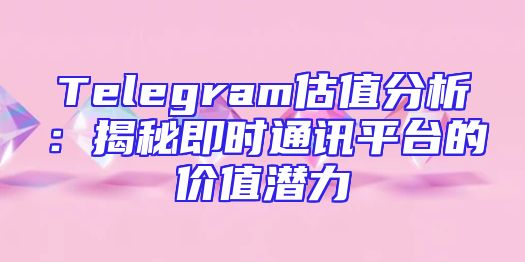 Telegram估值分析：揭秘即时通讯平台的价值潜力
