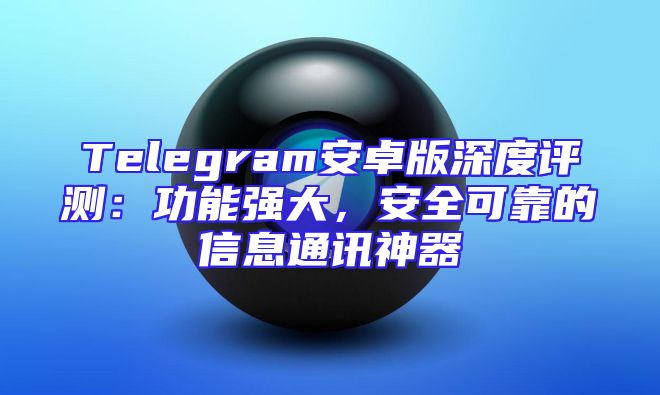 Telegram安卓版深度评测：功能强大，安全可靠的信息通讯神器
