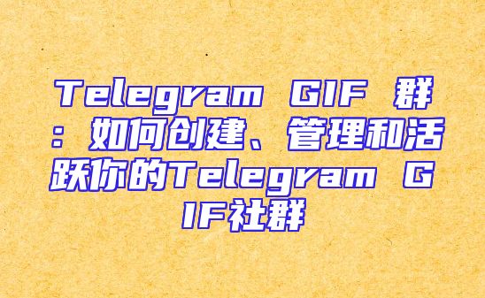 Telegram GIF 群：如何创建、管理和活跃你的Telegram GIF社群