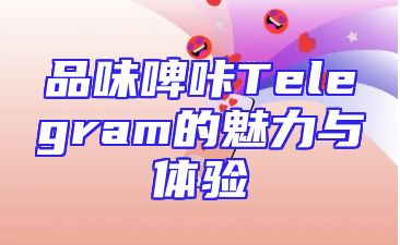 品味啤咔Telegram的魅力与体验