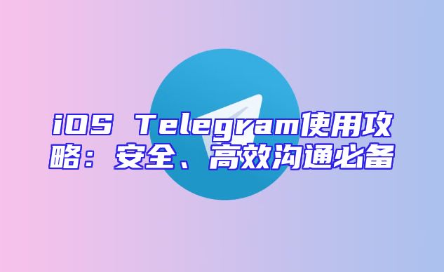 iOS Telegram使用攻略：安全、高效沟通必备