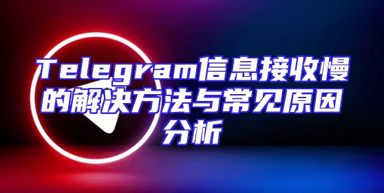 Telegram信息接收慢的解决方法与常见原因分析