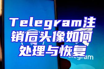 Telegram注销后头像如何处理与恢复