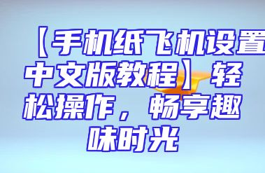 【手机纸飞机设置中文版教程】轻松操作，畅享趣味时光