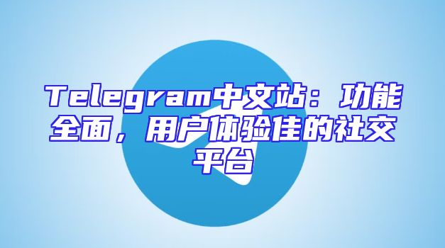 Telegram中文站：功能全面，用户体验佳的社交平台