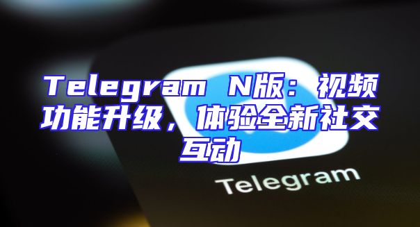 Telegram N版：视频功能升级，体验全新社交互动