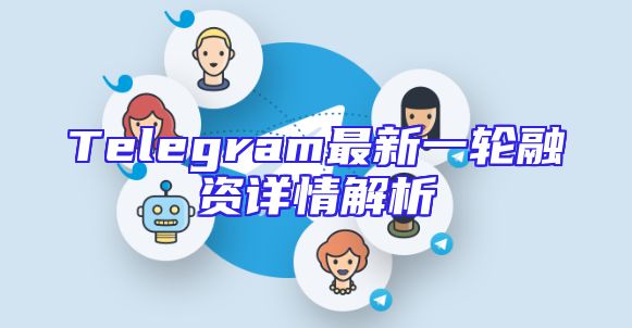 Telegram最新一轮融资详情解析