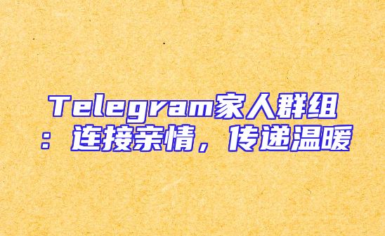 Telegram家人群组：连接亲情，传递温暖