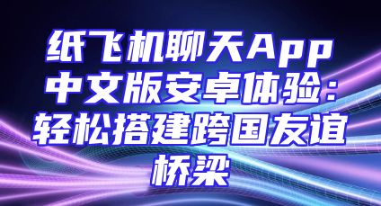 纸飞机聊天App中文版安卓体验：轻松搭建跨国友谊桥梁