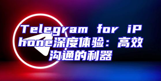 Telegram for iPhone深度体验：高效沟通的利器