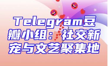 Telegram豆瓣小组：社交新宠与文艺聚集地