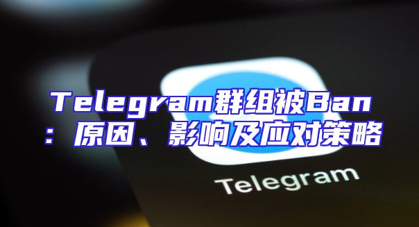 Telegram群组被Ban：原因、影响及应对策略