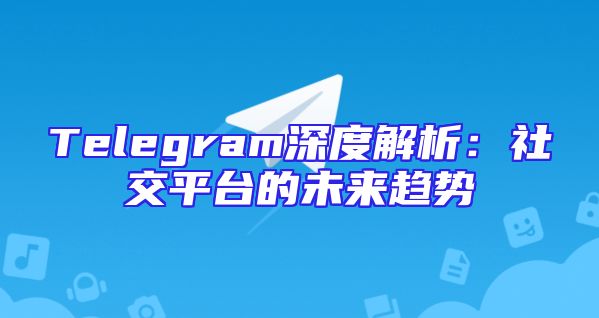 Telegram深度解析：社交平台的未来趋势