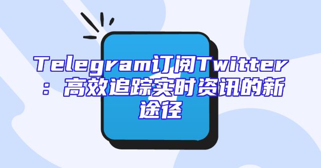 Telegram订阅Twitter：高效追踪实时资讯的新途径