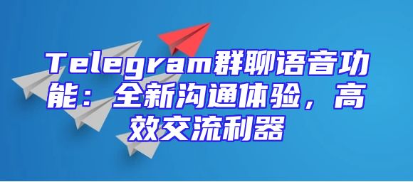 Telegram群聊语音功能：全新沟通体验，高效交流利器