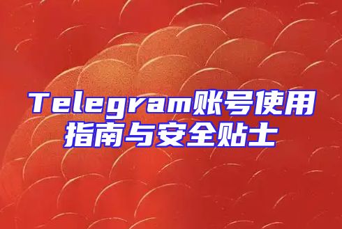 Telegram账号使用指南与安全贴士