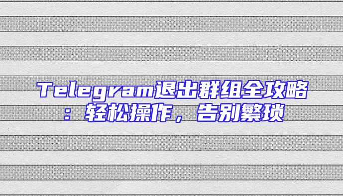 Telegram退出群组全攻略：轻松操作，告别繁琐
