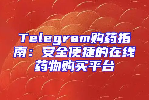Telegram购药指南：安全便捷的在线药物购买平台
