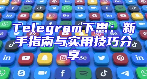 Telegram下崽：新手指南与实用技巧分享