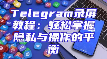 Telegram录屏教程：轻松掌握隐私与操作的平衡