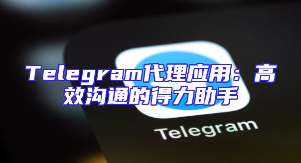 Telegram代理应用：高效沟通的得力助手