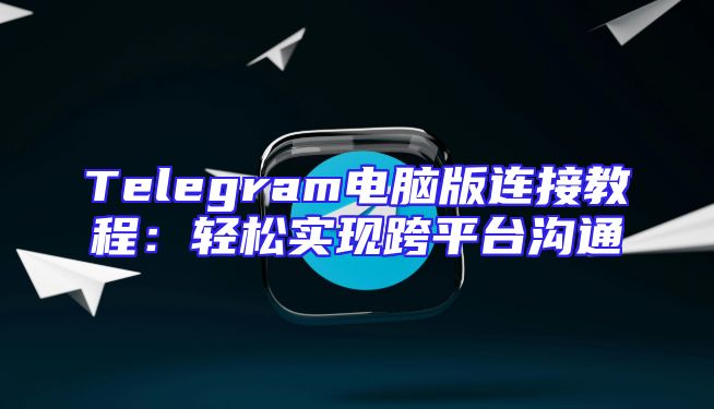 Telegram电脑版连接教程：轻松实现跨平台沟通