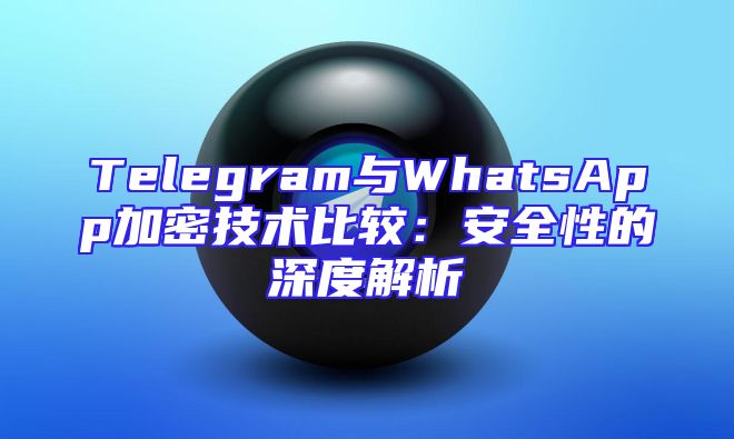 Telegram与WhatsApp加密技术比较：安全性的深度解析