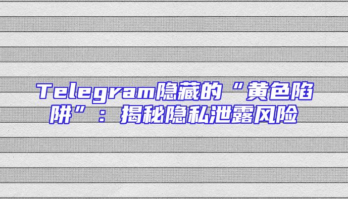 Telegram隐藏的“黄色陷阱”：揭秘隐私泄露风险