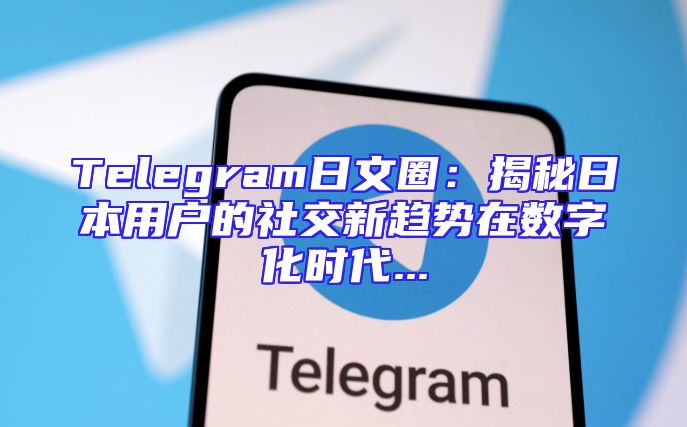 Telegram日文圈：揭秘日本用户的社交新趋势在数字化时代...