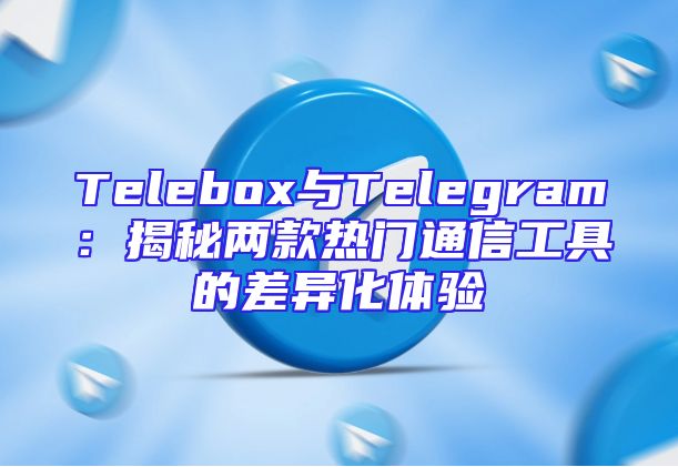 Telebox与Telegram：揭秘两款热门通信工具的差异化体验