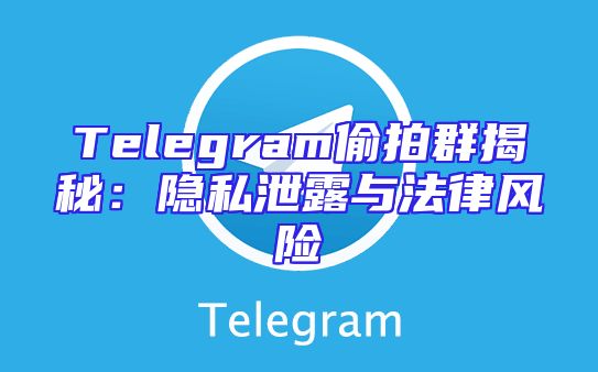 Telegram偷拍群揭秘：隐私泄露与法律风险