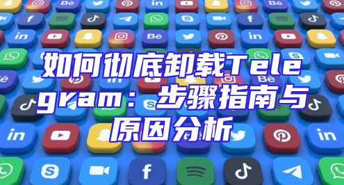 如何彻底卸载Telegram：步骤指南与原因分析