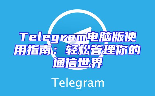 Telegram电脑版使用指南：轻松管理你的通信世界