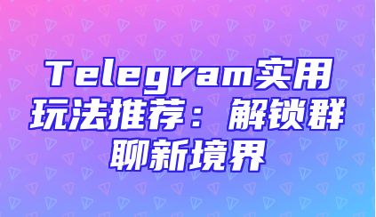 Telegram实用玩法推荐：解锁群聊新境界