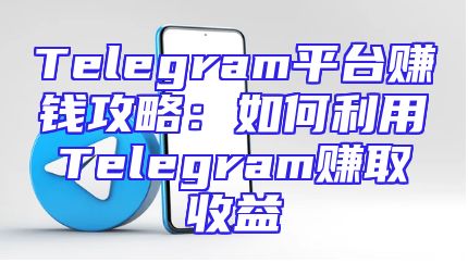 Telegram平台赚钱攻略：如何利用Telegram赚取收益