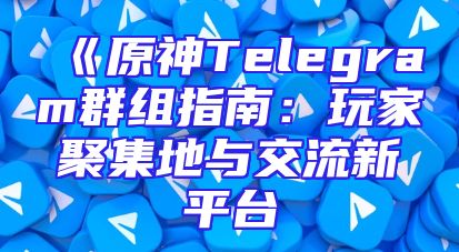 《原神Telegram群组指南：玩家聚集地与交流新平台