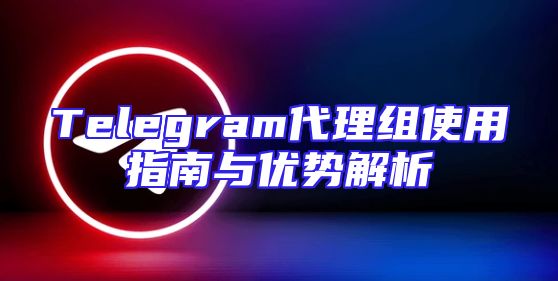 Telegram代理组使用指南与优势解析