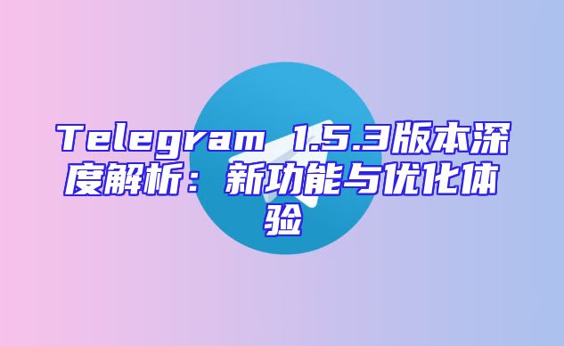 Telegram 1.5.3版本深度解析：新功能与优化体验