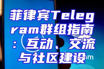 菲律宾Telegram群组指南：互动、交流与社区建设
