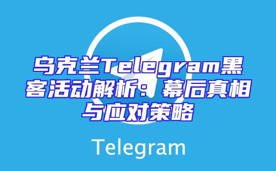 乌克兰Telegram黑客活动解析：幕后真相与应对策略