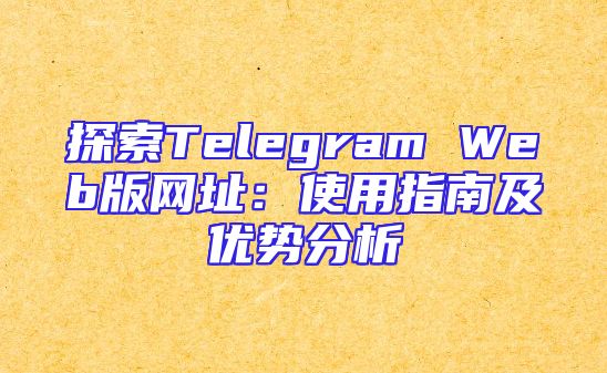 探索Telegram Web版网址：使用指南及优势分析