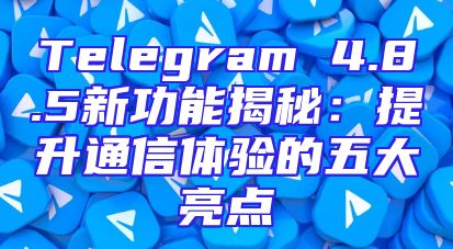 Telegram 4.8.5新功能揭秘：提升通信体验的五大亮点