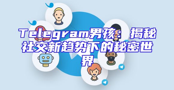 Telegram男孩：揭秘社交新趋势下的秘密世界