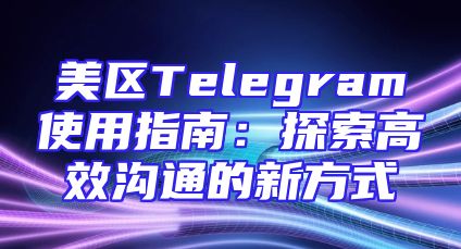 美区Telegram使用指南：探索高效沟通的新方式