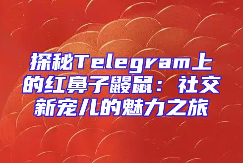 探秘Telegram上的红鼻子鼹鼠：社交新宠儿的魅力之旅