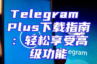 Telegram Plus下载指南：轻松享受高级功能