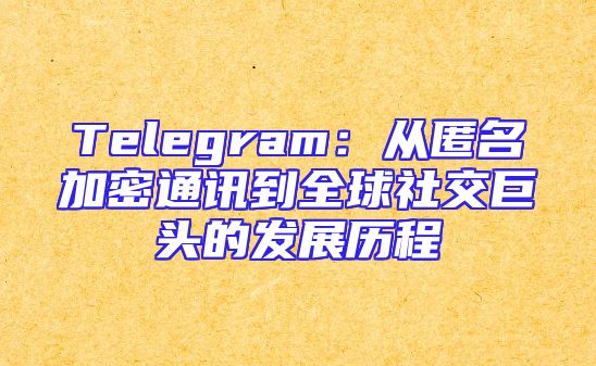 Telegram：从匿名加密通讯到全球社交巨头的发展历程