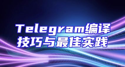 Telegram编译技巧与最佳实践
